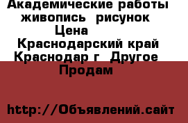 Академические работы, живопись, рисунок › Цена ­ 500 - Краснодарский край, Краснодар г. Другое » Продам   